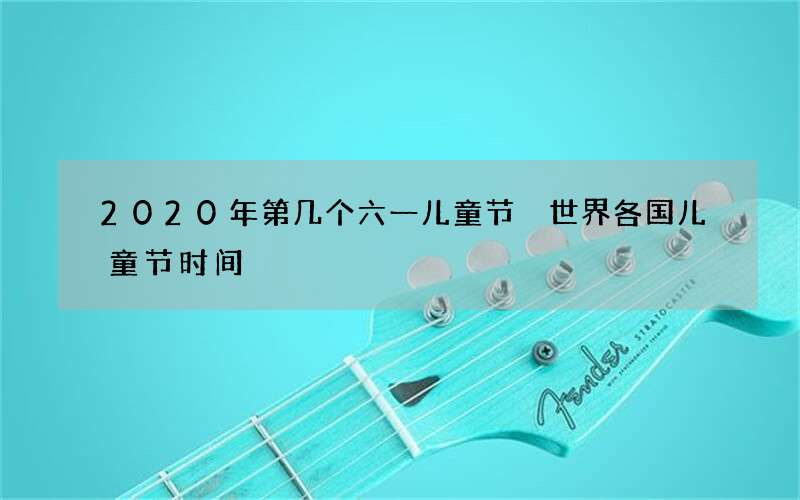 2020年第几个六一儿童节 世界各国儿童节时间